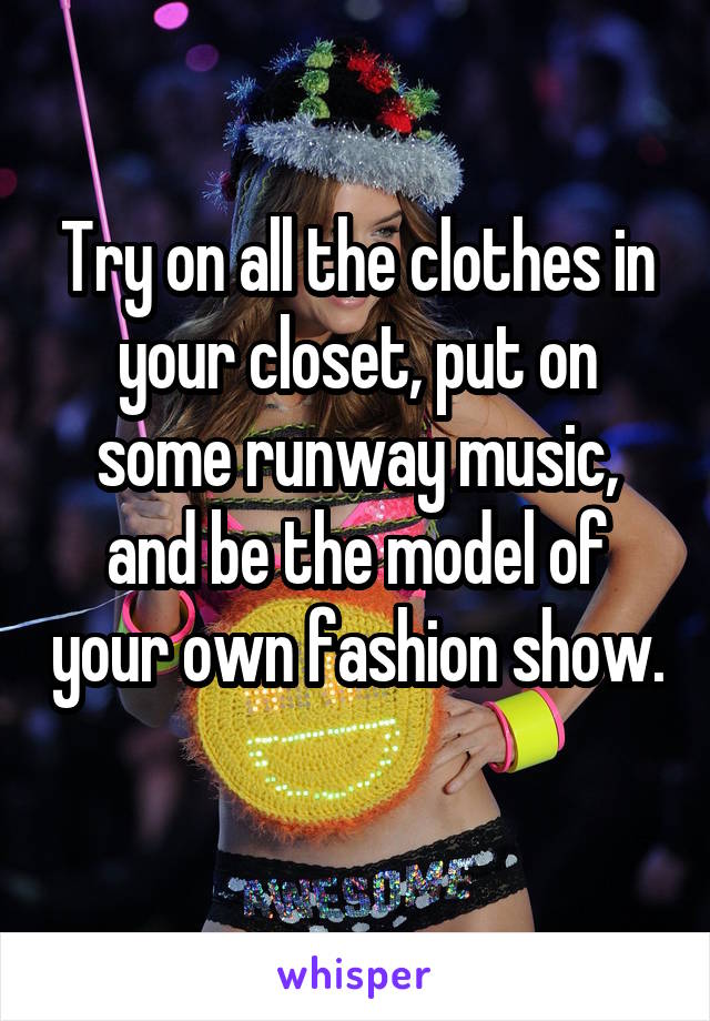 Try on all the clothes in your closet, put on some runway music, and be the model of your own fashion show. 
