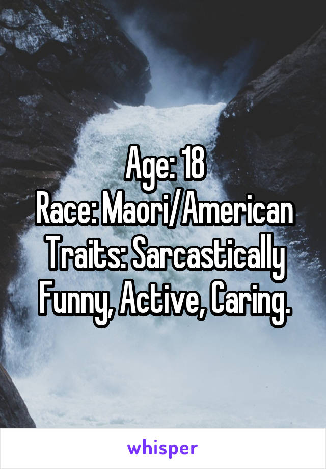 Age: 18
Race: Maori/American
Traits: Sarcastically Funny, Active, Caring.