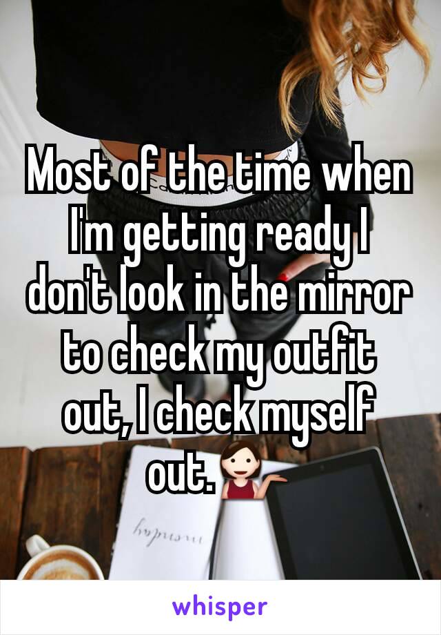 Most of the time when I'm getting ready I don't look in the mirror to check my outfit out, I check myself out.💁