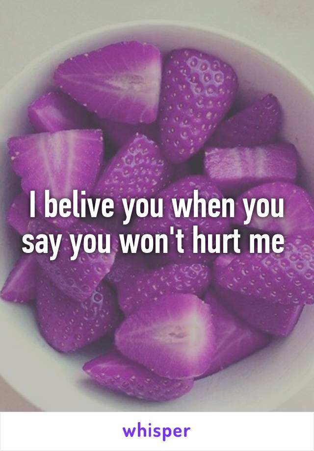 I belive you when you say you won't hurt me 