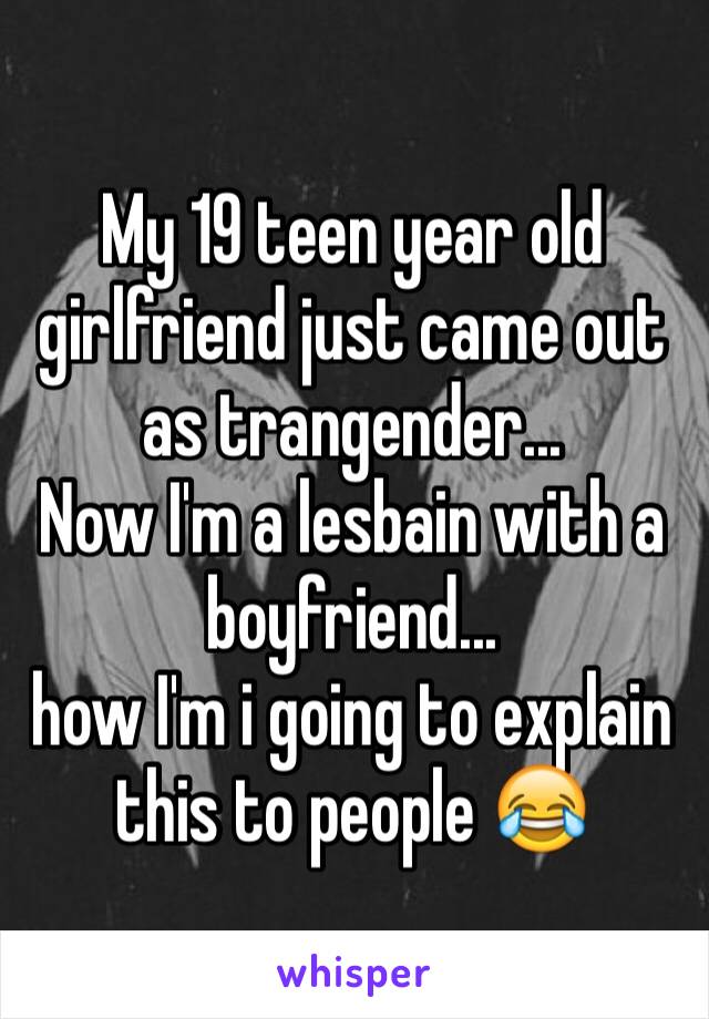 My 19 teen year old girlfriend just came out as trangender... 
Now I'm a lesbain with a boyfriend... 
how I'm i going to explain this to people 😂