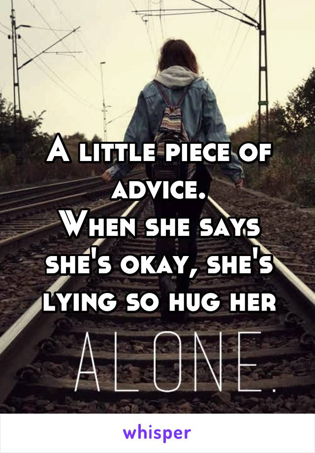 A little piece of advice.
When she says she's okay, she's lying so hug her