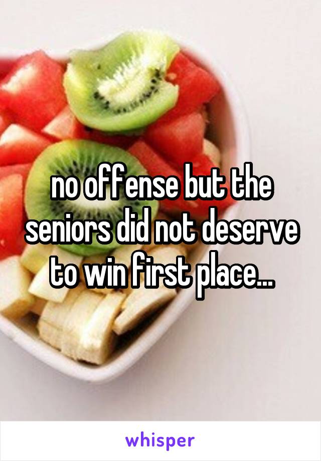 no offense but the seniors did not deserve to win first place...