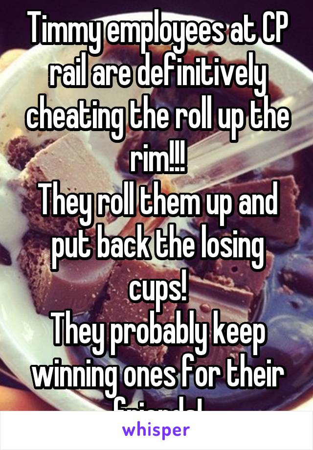 Timmy employees at CP rail are definitively cheating the roll up the rim!!!
They roll them up and put back the losing cups!
They probably keep winning ones for their friends!