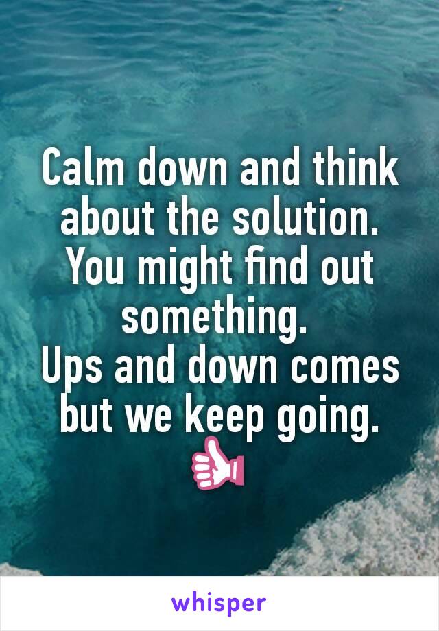 Calm down and think about the solution. You might find out something. 
Ups and down comes but we keep going. 👍 