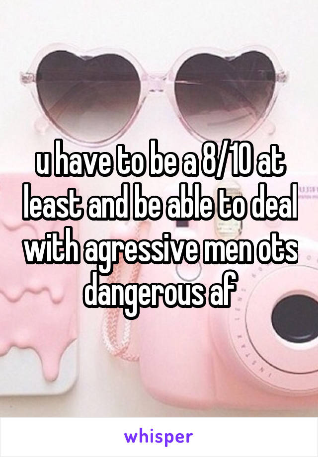 u have to be a 8/10 at least and be able to deal with agressive men ots dangerous af