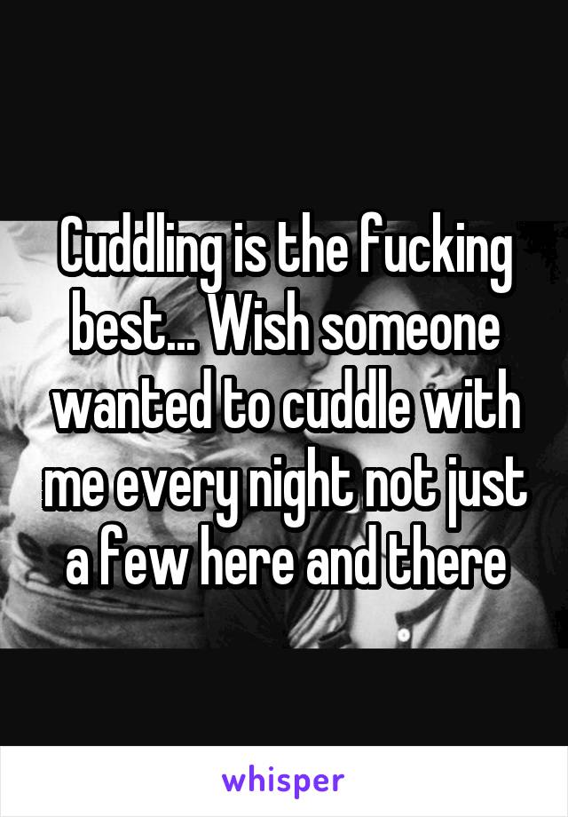 Cuddling is the fucking best... Wish someone wanted to cuddle with me every night not just a few here and there