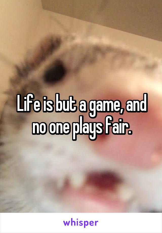 Life is but a game, and no one plays fair.