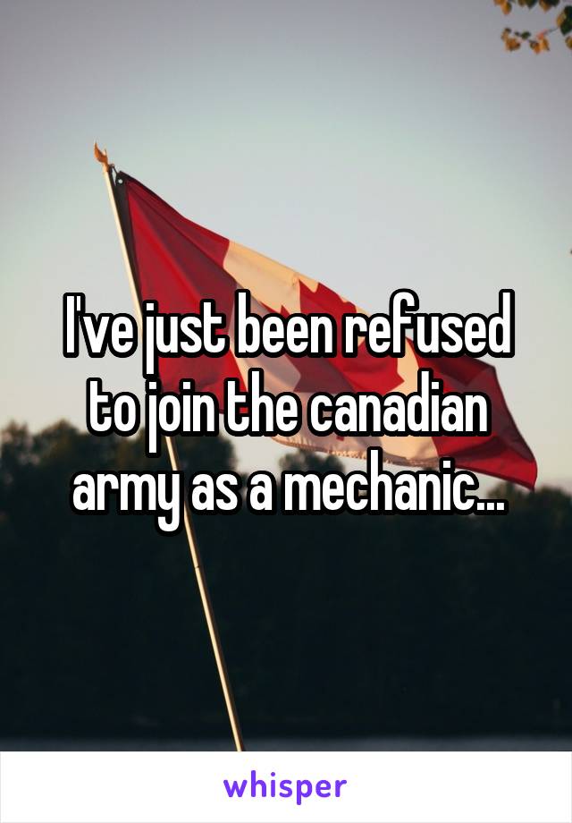 I've just been refused to join the canadian army as a mechanic...