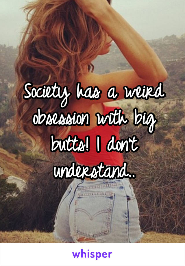 Society has a weird obsession with big butts! I don't understand..