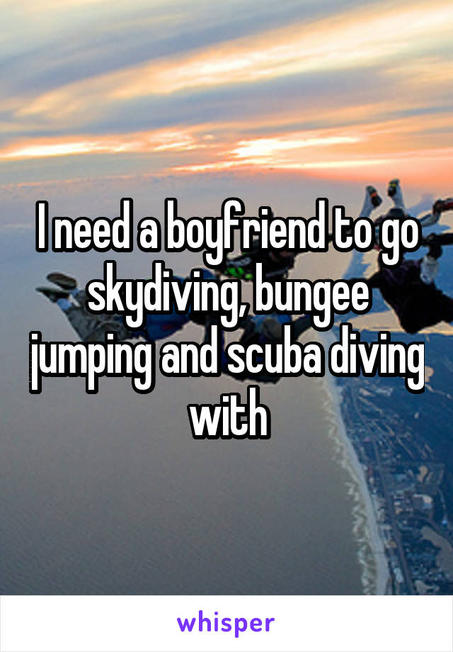 I need a boyfriend to go skydiving, bungee jumping and scuba diving with