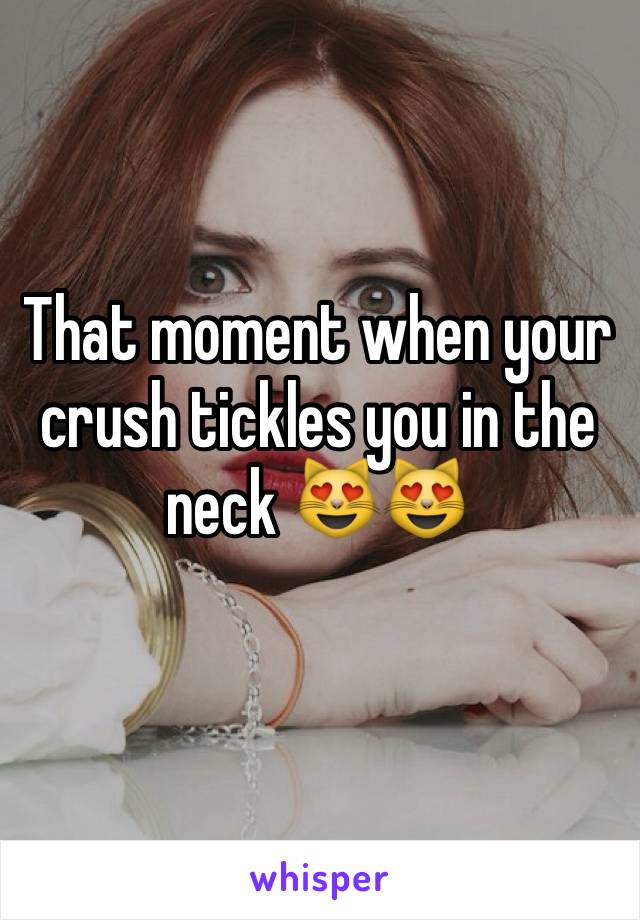 That moment when your crush tickles you in the neck 😻😻