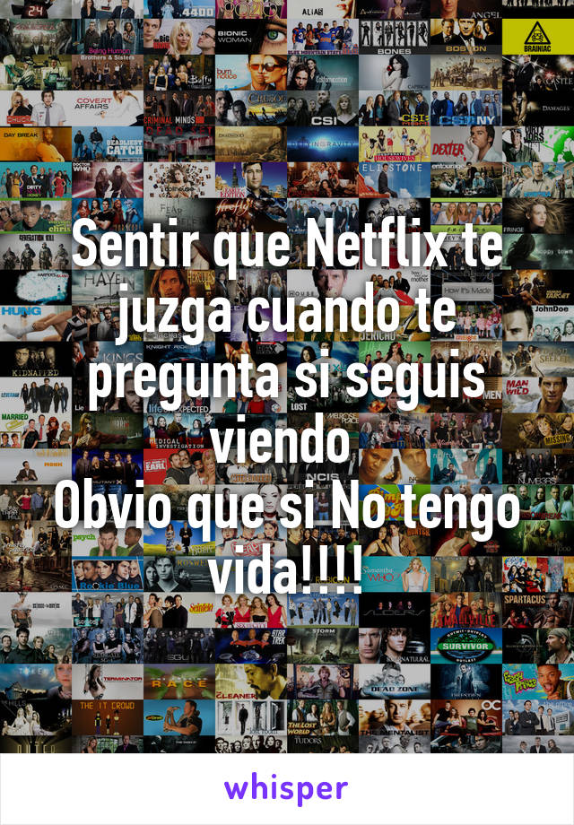 Sentir que Netflix te juzga cuando te pregunta si seguis viendo 
Obvio que si No tengo vida!!!!