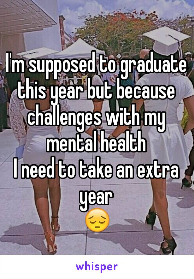 I'm supposed to graduate this year but because challenges with my mental health 
I need to take an extra year 
😔