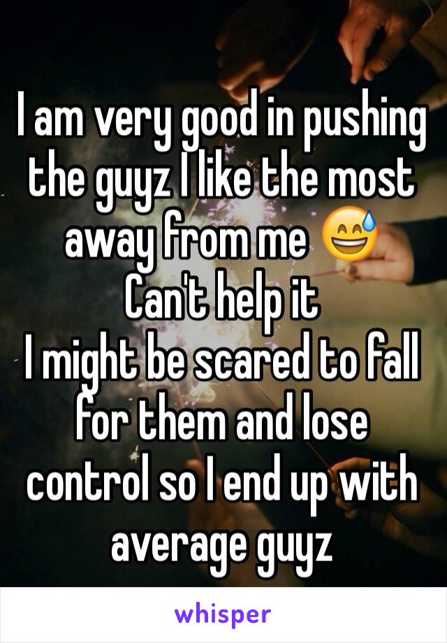 I am very good in pushing the guyz I like the most away from me 😅
Can't help it
I might be scared to fall for them and lose control so I end up with average guyz