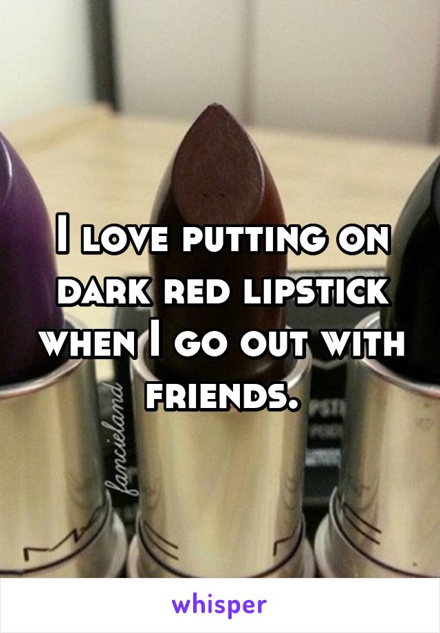 I love putting on dark red lipstick when I go out with friends.