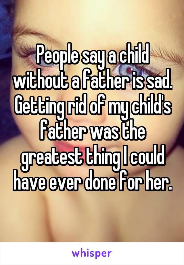 People say a child without a father is sad. Getting rid of my child's father was the greatest thing I could have ever done for her. 