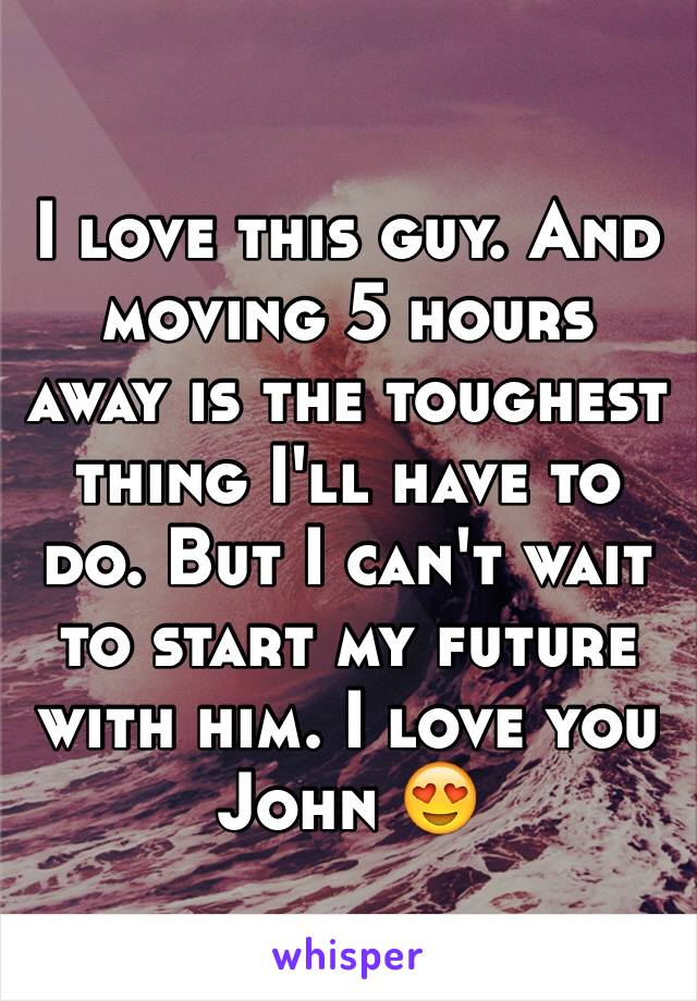 I love this guy. And moving 5 hours away is the toughest thing I'll have to do. But I can't wait to start my future with him. I love you John 😍