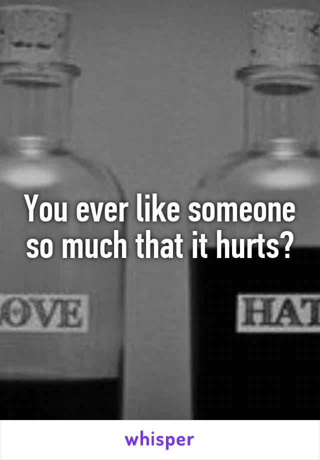 You ever like someone so much that it hurts?