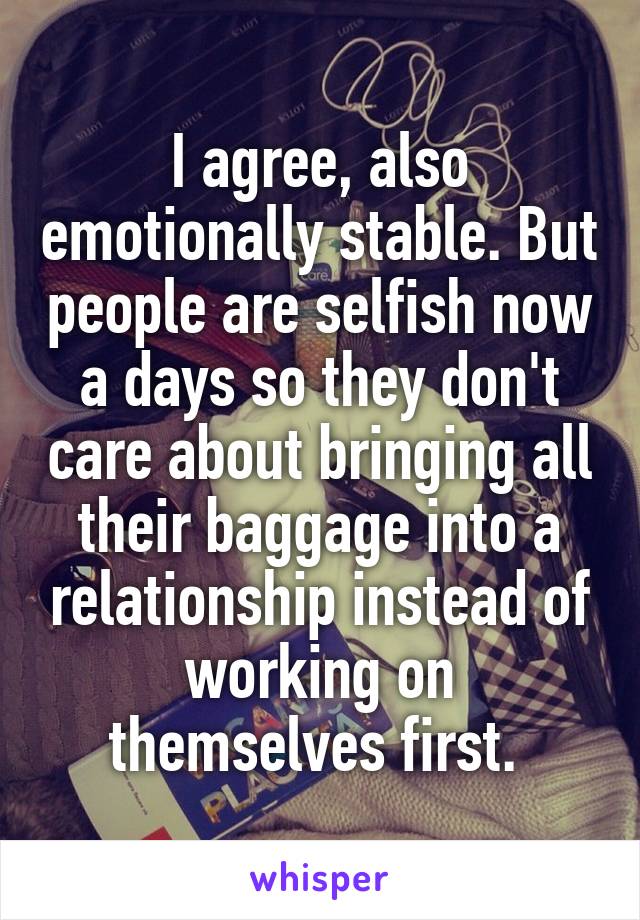 I agree, also emotionally stable. But people are selfish now a days so they don't care about bringing all their baggage into a relationship instead of working on themselves first. 