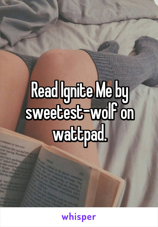 Read Ignite Me by sweetest-wolf on wattpad.