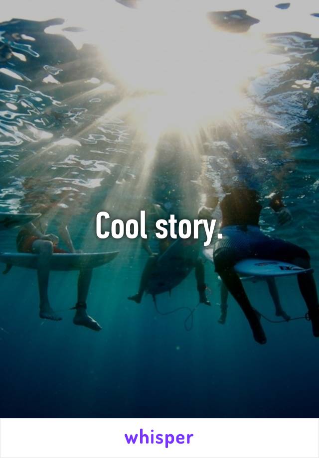 Cool story.