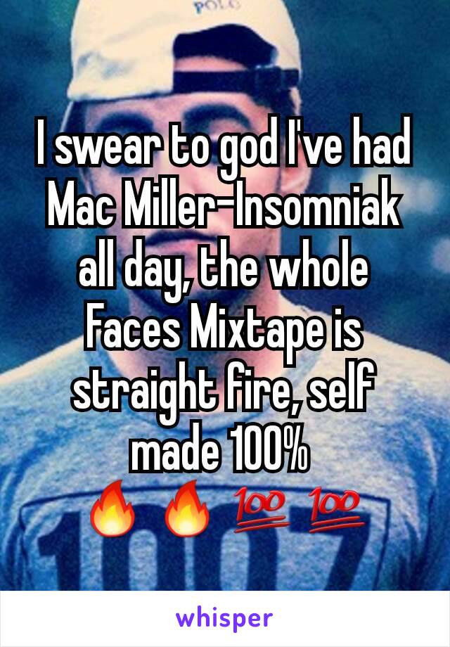 I swear to god I've had Mac Miller-Insomniak all day, the whole Faces Mixtape is straight fire, self made 100% 
🔥🔥💯💯