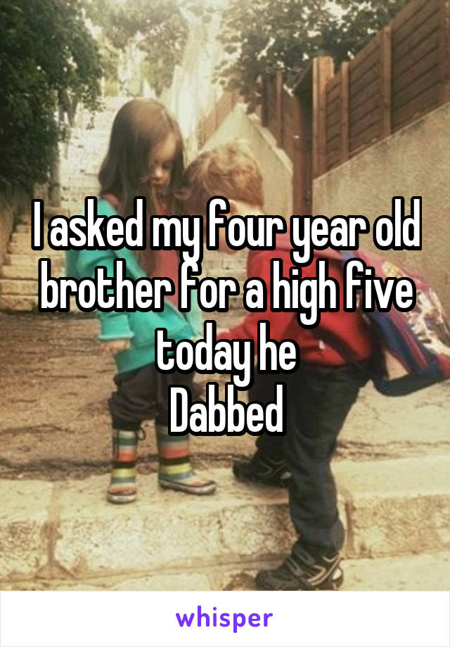 I asked my four year old brother for a high five today he
Dabbed