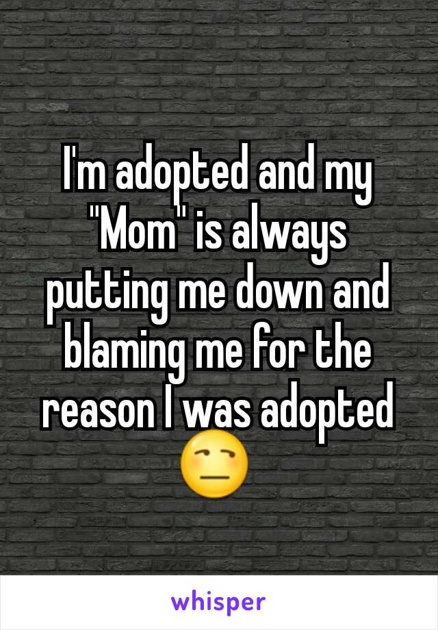 I'm adopted and my "Mom" is always putting me down and blaming me for the reason I was adopted😒 