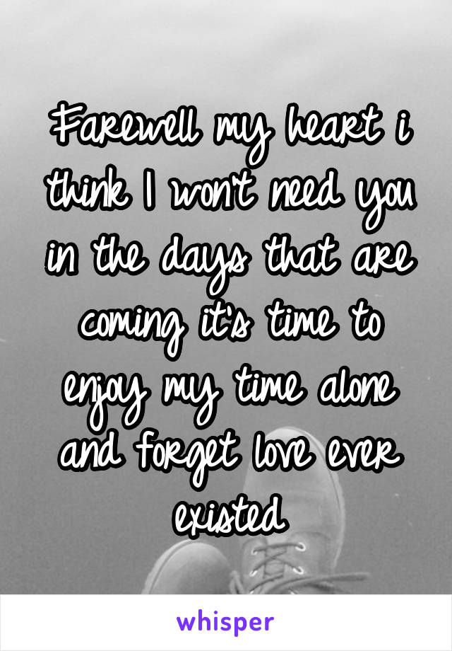 Farewell my heart i think I won't need you in the days that are coming it's time to enjoy my time alone and forget love ever existed