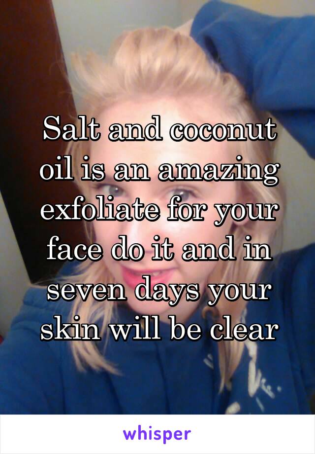 Salt and coconut oil is an amazing exfoliate for your face do it and in seven days your skin will be clear