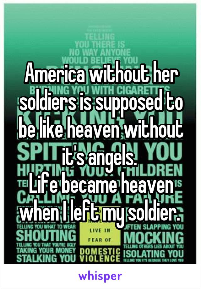 America without her soldiers is supposed to be like heaven without it's angels. 
Life became heaven when I left my soldier. 