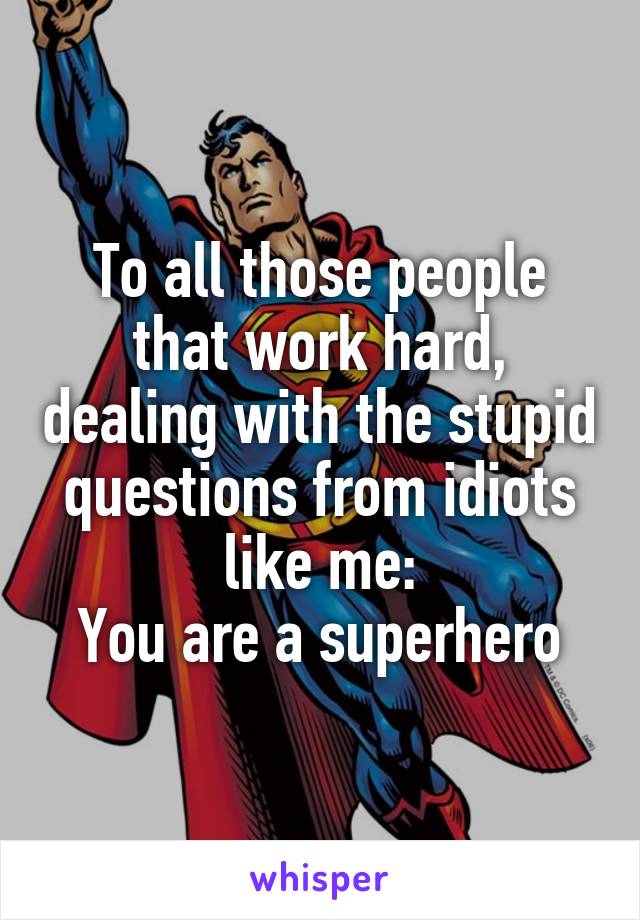 To all those people that work hard, dealing with the stupid questions from idiots like me:
You are a superhero