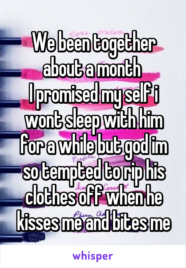 We been together about a month 
I promised my self i wont sleep with him for a while but god im so tempted to rip his clothes off when he kisses me and bites me