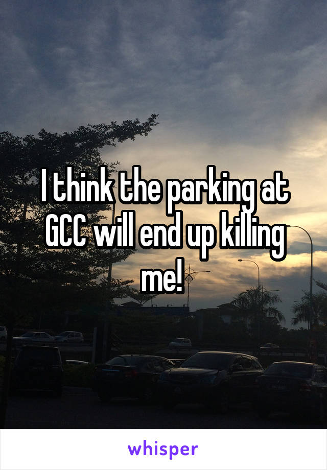 I think the parking at GCC will end up killing me! 