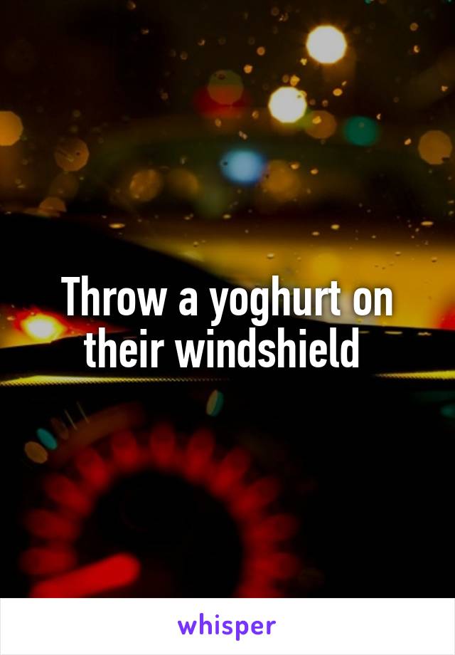 Throw a yoghurt on their windshield 