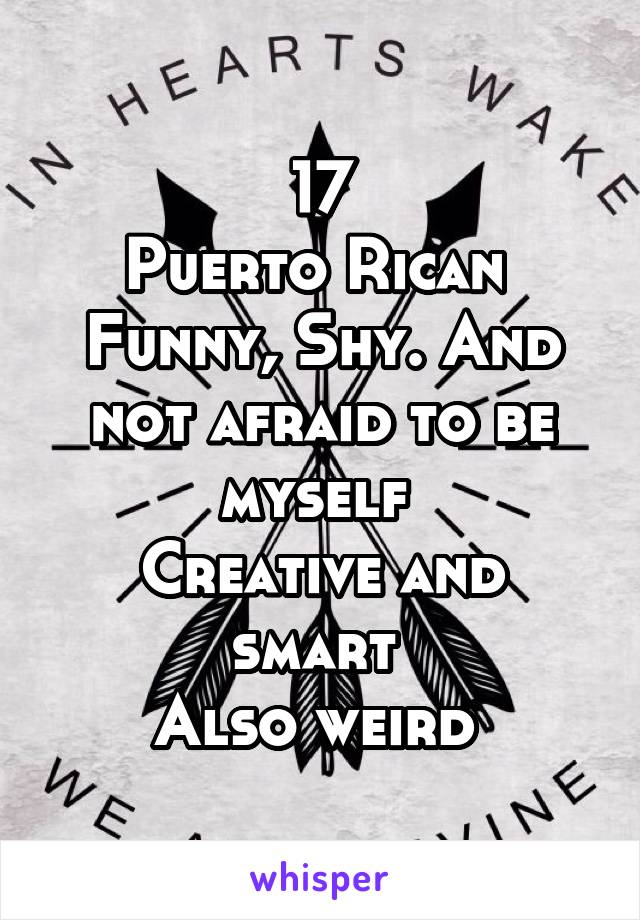 17
Puerto Rican 
Funny, Shy. And not afraid to be myself 
Creative and smart 
Also weird 