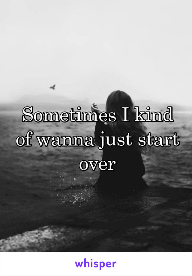 Sometimes I kind of wanna just start over