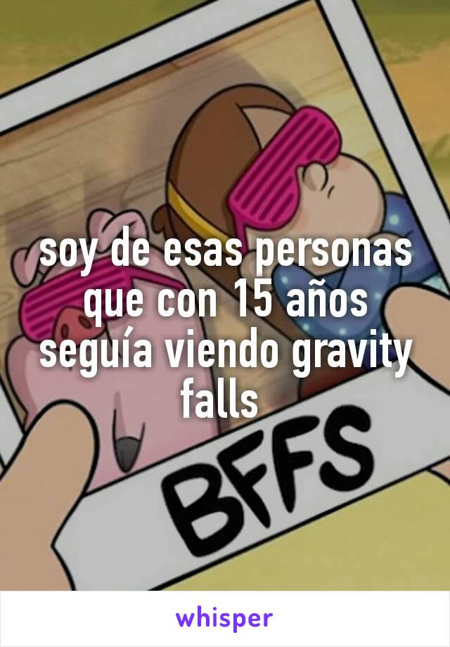 soy de esas personas que con 15 años seguía viendo gravity falls 