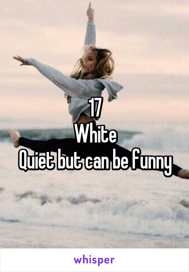 17
White
Quiet but can be funny