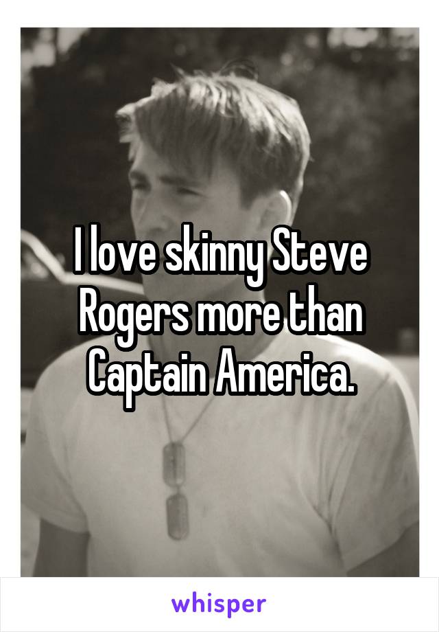 I love skinny Steve Rogers more than Captain America.