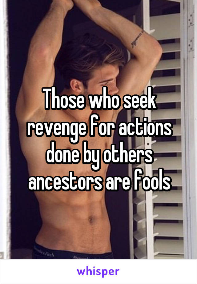 Those who seek revenge for actions done by others ancestors are fools