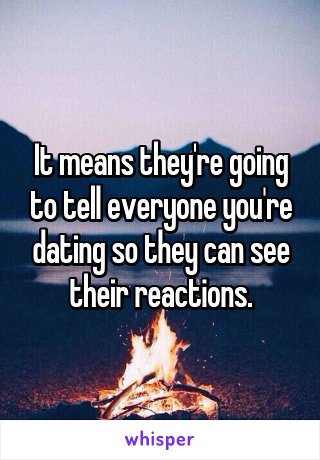 It means they're going to tell everyone you're dating so they can see their reactions.