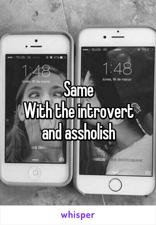 Same
With the introvert and assholish