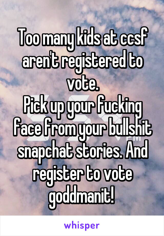 Too many kids at ccsf aren't registered to vote.
Pick up your fucking face from your bullshit snapchat stories. And register to vote goddmanit! 