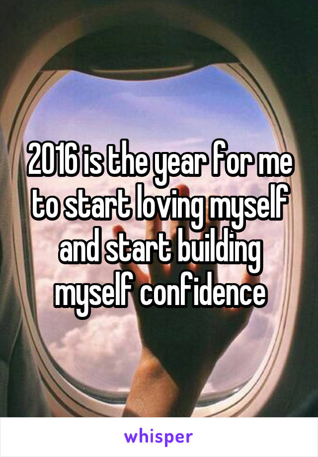 2016 is the year for me to start loving myself and start building myself confidence