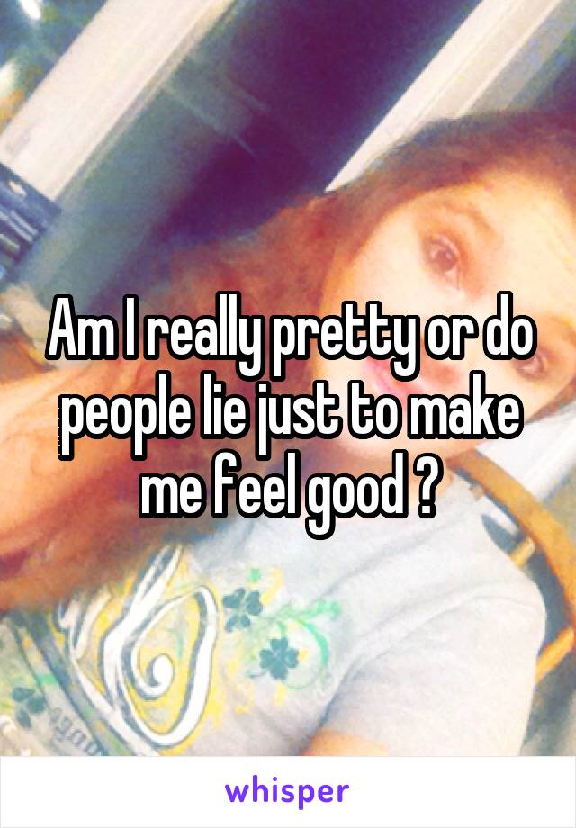 Am I really pretty or do people lie just to make me feel good ?