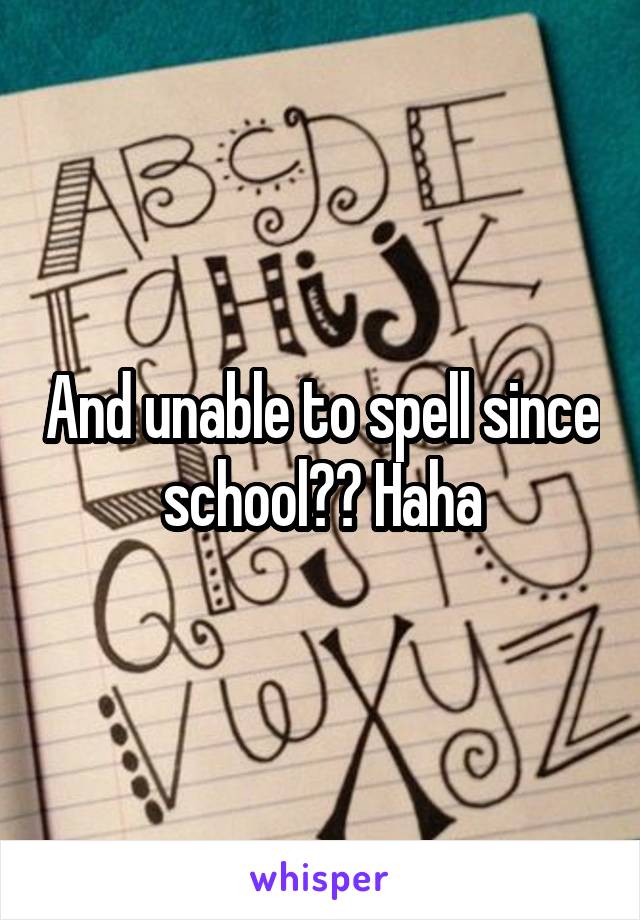 And unable to spell since school?? Haha