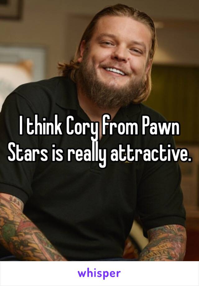 I think Cory from Pawn Stars is really attractive. 