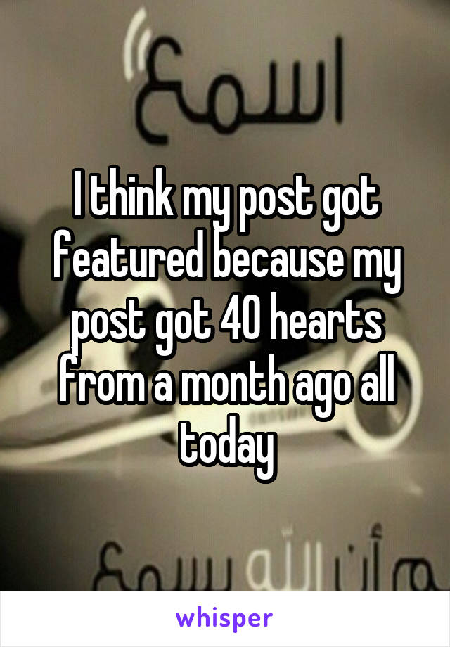 I think my post got featured because my post got 40 hearts from a month ago all today